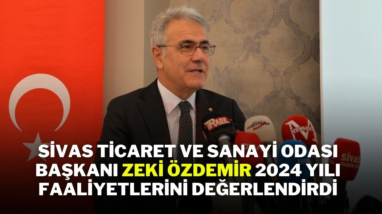 Sivas Ticaret ve Sanayi Odası Başkanı Zeki Özdemir,  2024 Yılı Faaliyetlerini Değerlendirdi