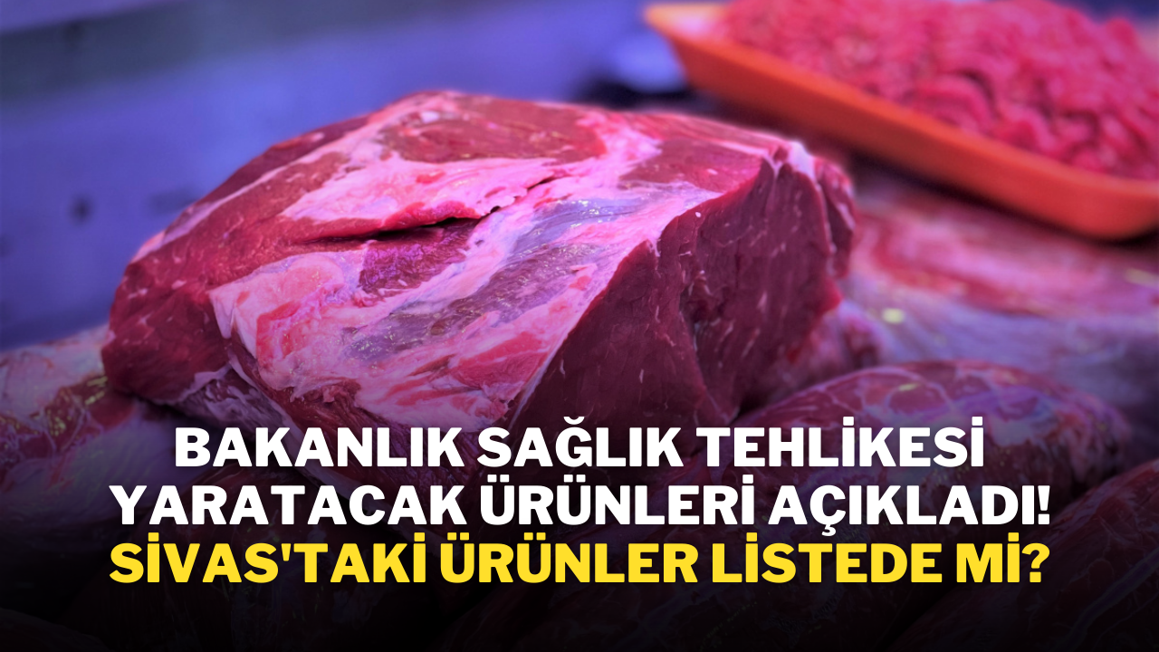 Bakanlık Sağlık Tehlikesi Yaratacak Ürünleri Açıkladı! Sivas'taki Ürünler Listede Mi?