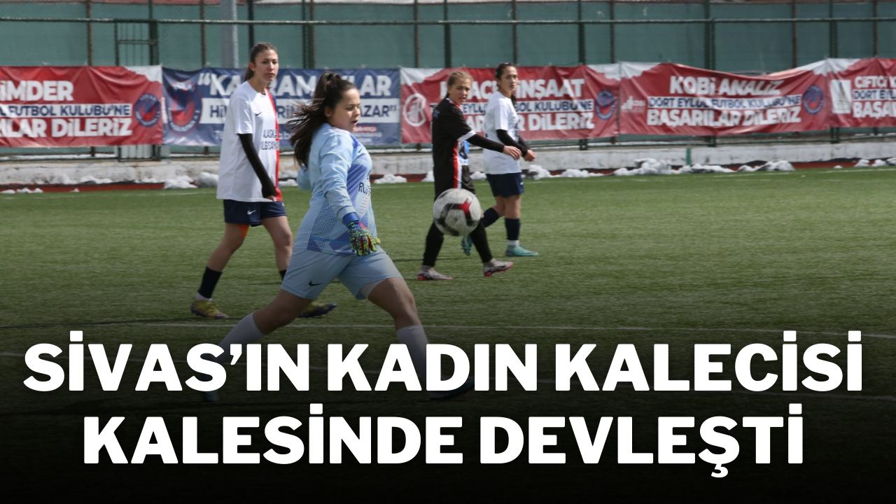 Sivas’ın Kadın Kalecisi Kalesinde Devleşti