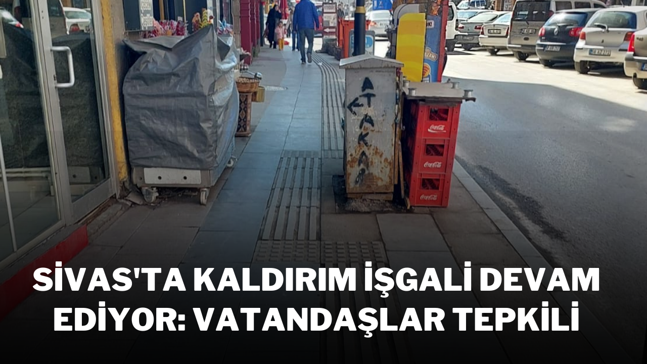 Sivas'ta Kaldırım İşgali Devam Ediyor: Vatandaşlar Tepkili