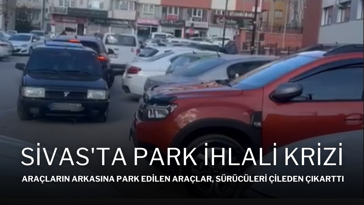 Sivas'ta Park İhlali Krizi: Araçların Arkasına Park Edilen Araçlar,  Sürücüleri Çileden Çıkarttı