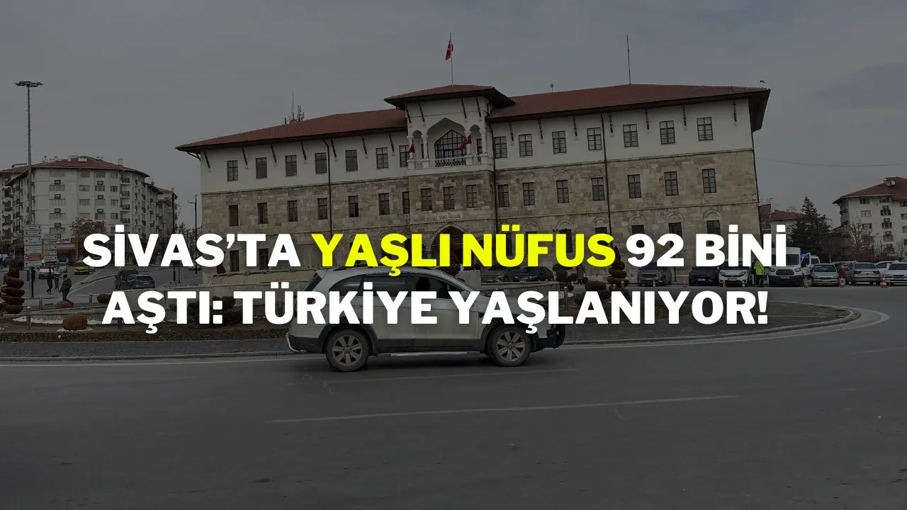 Sivas’ta Yaşlı Nüfus 92 Bini Aştı: Türkiye Yaşlanıyor!