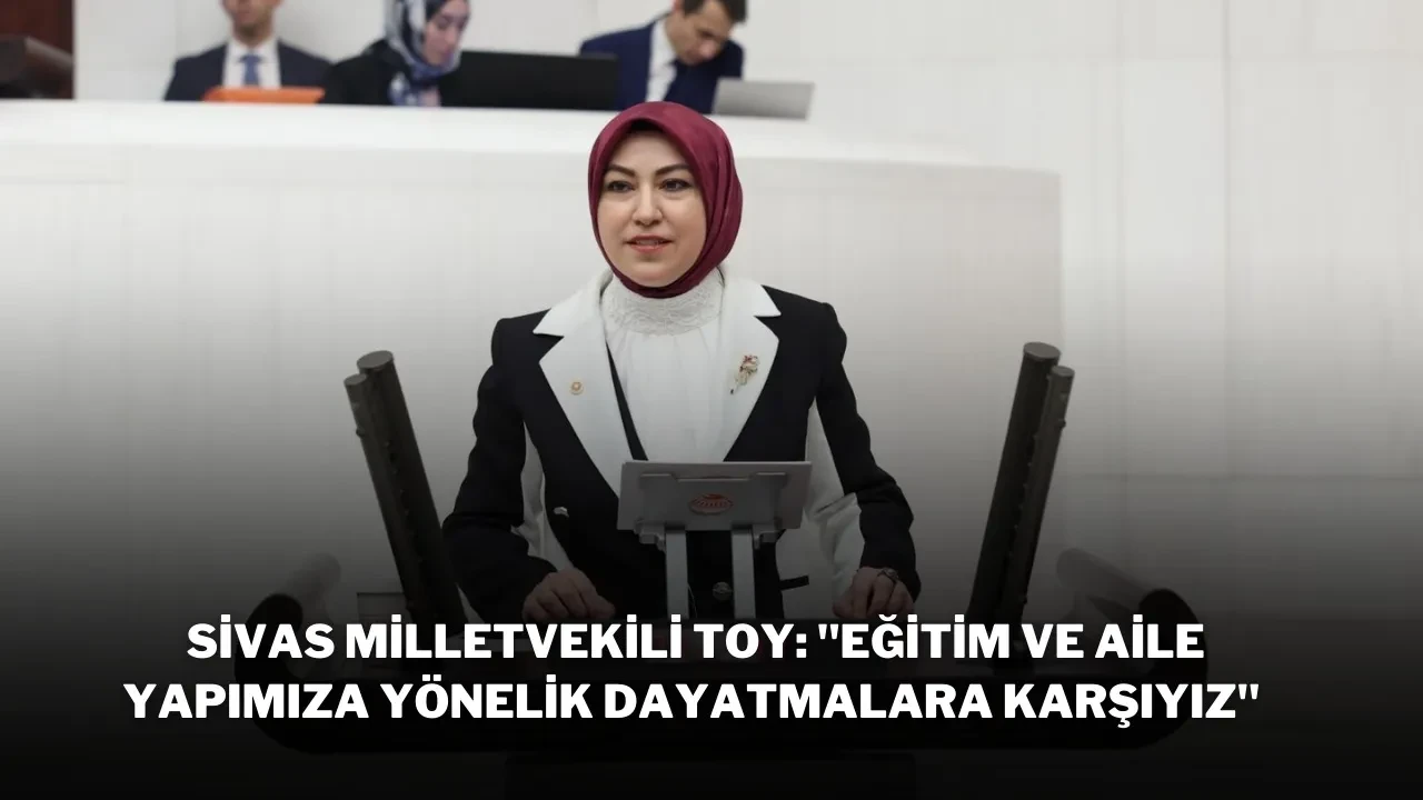 Sivas Milletvekili Toy: "Eğitim ve Aile Yapımıza Yönelik Dayatmalara Karşıyız"