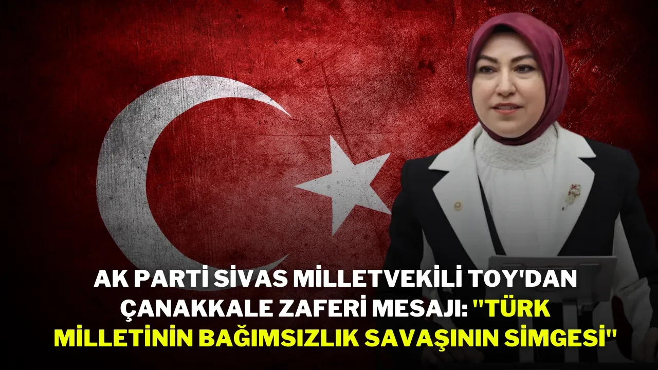 AK Parti Sivas Milletvekili Toy'dan Çanakkale Zaferi Mesajı: "Türk Milletinin Bağımsızlık Savaşının Simgesi"