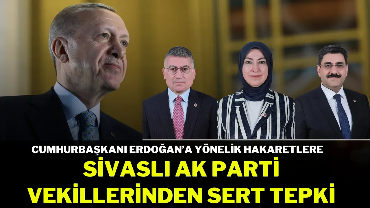 Cumhurbaşkanı Erdoğan’a Yönelik Hakaretlere Sivaslı AK Parti Vekillerinden Sert Tepki