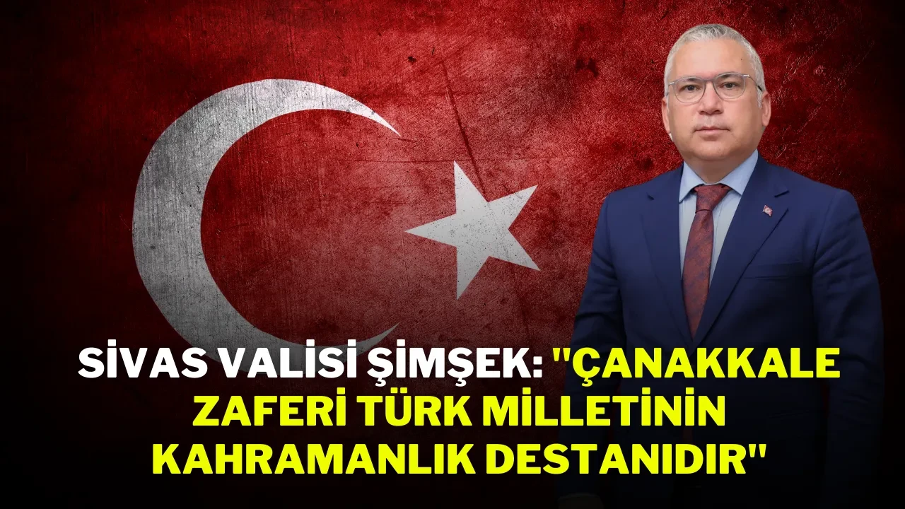 Sivas Valisi Şimşek: "Çanakkale Zaferi, Türk Milletinin Kahramanlık Destanıdır"