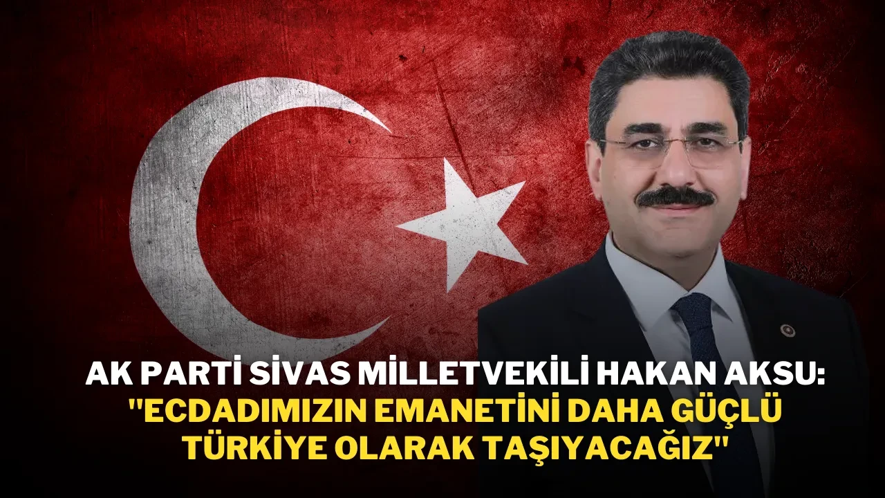 AK Parti Sivas Milletvekili Hakan Aksu: "Ecdadımızın Emanetini Daha Güçlü Türkiye Olarak Taşıyacağız"