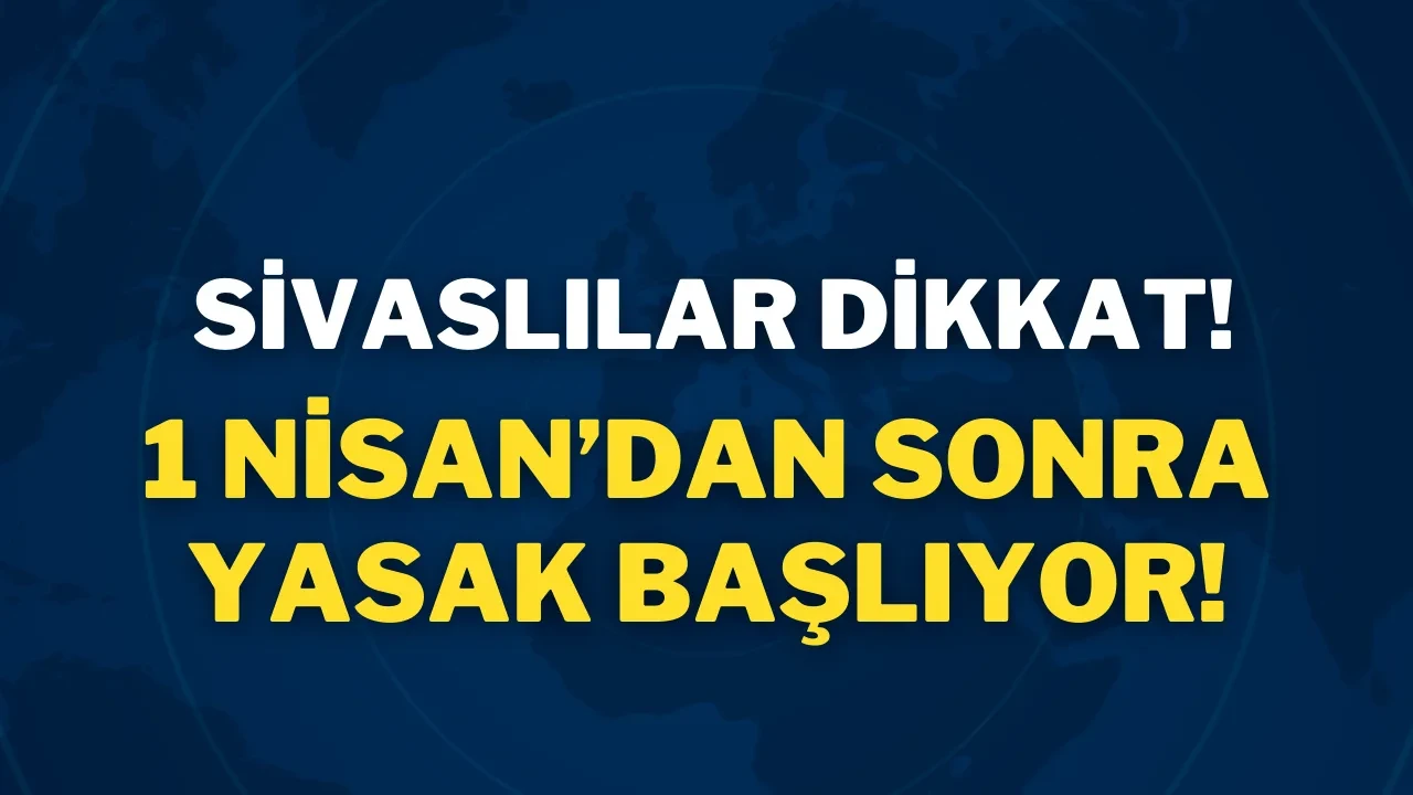 Sivaslılar Dikkat! 1 Nisan’dan Sonra Yasak Başlıyor!