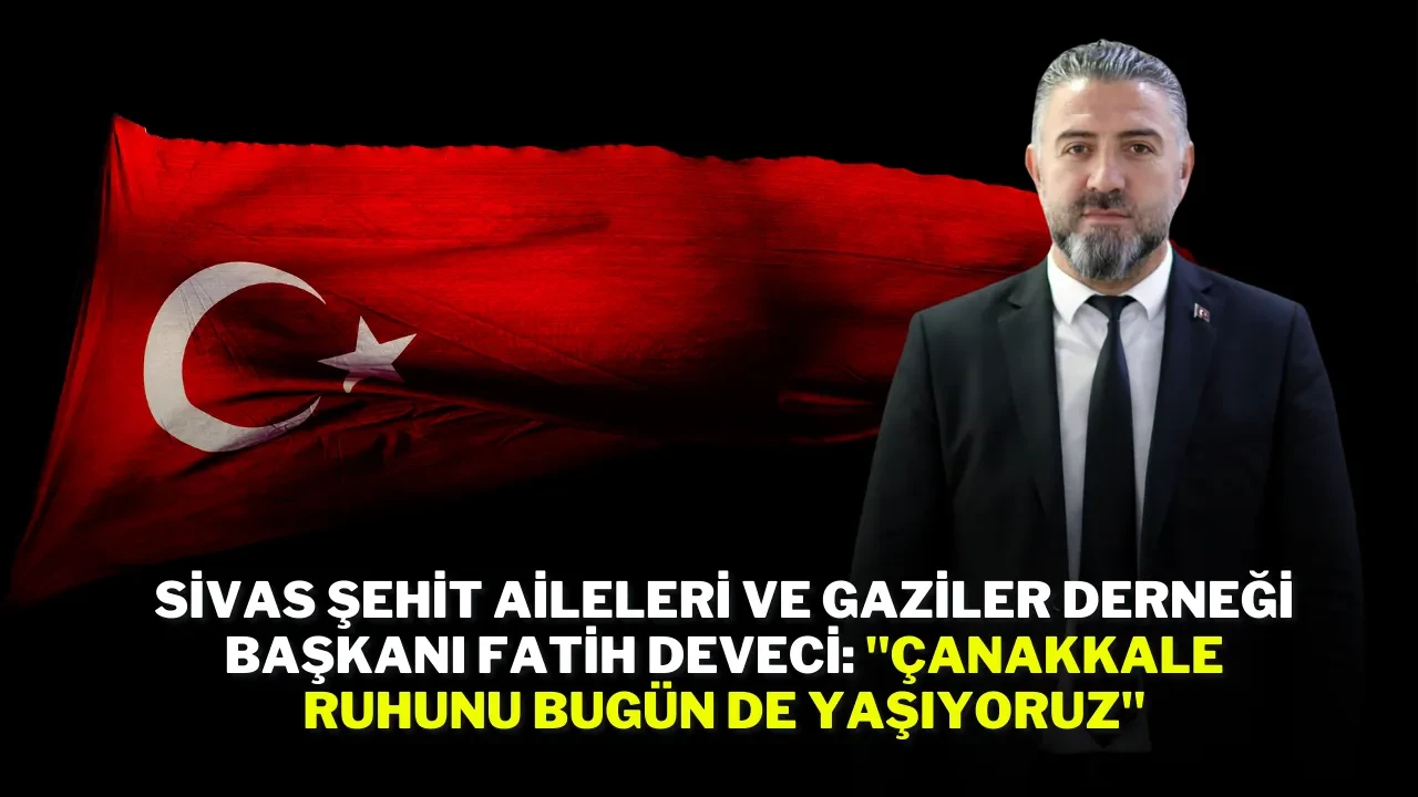 Sivas Şehit Aileleri ve Gaziler Derneği Başkanı Fatih Deveci: "Çanakkale Ruhunu Bugün de Yaşıyoruz"