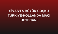 Sivas'ta Büyük Coşku: Türkiye-Hollanda Maçı Heyecanı