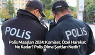 Polis Maaşları 2024: Komiser,  Özel Harekat Ne Kadar? Polis Olma Şartları Nedir?