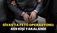 Sivas’ta FETÖ Operasyonu: 459 Kişi Yakalandı