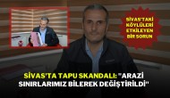 Sivas'ta Tapu Skandalı: "Arazi Sınırlarımız Bilerek Değiştirildi"