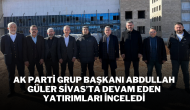 AK Parti Grup Başkanı Abdullah Güler Sivas’ta Devam Eden Yatırımları İnceledi