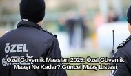 Özel Güvenlik Maaşları 2025: Özel Güvenlik Maaşı Ne Kadar? Güncel Maaş Listesi