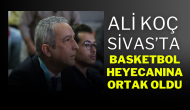 Ali Koç,  Sivas’ta Basketbol Heyecanına Ortak Oldu