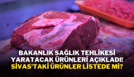 Bakanlık Sağlık Tehlikesi Yaratacak Ürünleri Açıkladı! Sivas'taki Ürünler Listede Mi?