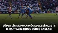 Süper Lig'de Puan Mücadelesi Kızıştı: 11 Haftalık Zorlu Süreç Başladı