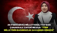 AK Parti Sivas Milletvekili Toy'dan Çanakkale Zaferi Mesajı: "Türk Milletinin Bağımsızlık Savaşının Simgesi"