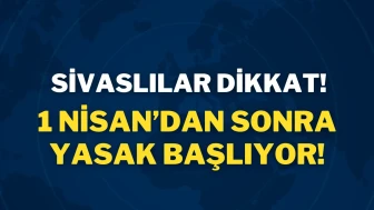 Sivaslılar Dikkat! 1 Nisan’dan Sonra Yasak Başlıyor!