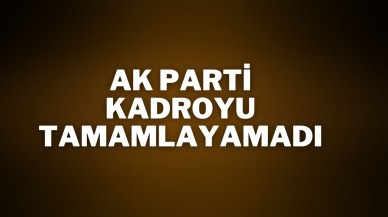 AK Parti Kadroyu Tamamlayamadı