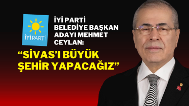 İYİ Parti Belediye Başkan Adayı Mehmet Ceylan:“Sivas’ı Büyük Şehir Yapacağız”