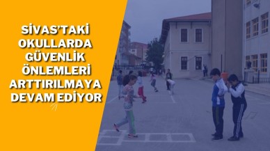 Sivas’taki Okullarda Güvenlik Önlemleri Arttırılmaya Devam Ediyor