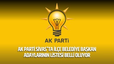 AK Parti Sivas'ta ilçe belediye başkan adaylarının listesi belli oluyor