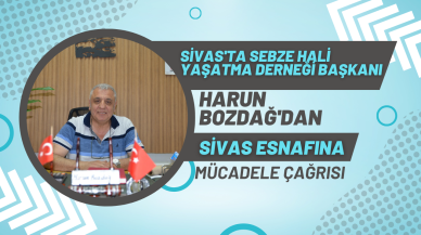 Sivas'ta Sebze Hali Yaşatma Derneği Başkanı Harun Bozdağ'dan Sivas Esnafına Mücadele Çağrısı