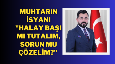 Muhtarın İsyanı "Halay Başı Mı Tutalım,  Sorun mu Çözelim?"