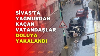 Sivas'ta yağmurdan kaçan vatandaşlar doluya yakalandı