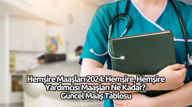 Hemşire Maaşları 2024: Hemşire,  Hemşire Yardımcısı Maaşları Ne Kadar? Güncel Maaş Tablosu