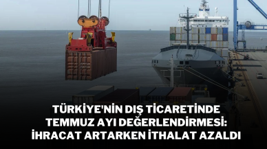 Türkiye'nin Dış Ticaretinde Temmuz Ayı Değerlendirmesi: İhracat Artarken İthalat Azaldı