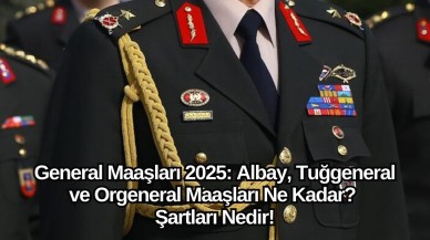 General Maaşları 2025: Albay,  Tuğgeneral ve Orgeneral Maaşları Ne Kadar? Şartları Nedir!