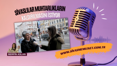 SİVASLILAR MUHTARLIKLARIN KALDIRILMASINI İSTİYOR