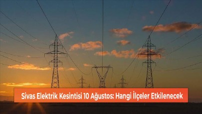 Sivas Elektrik Kesintisi 10 Ağustos: Hangi İlçeler Etkilenecek