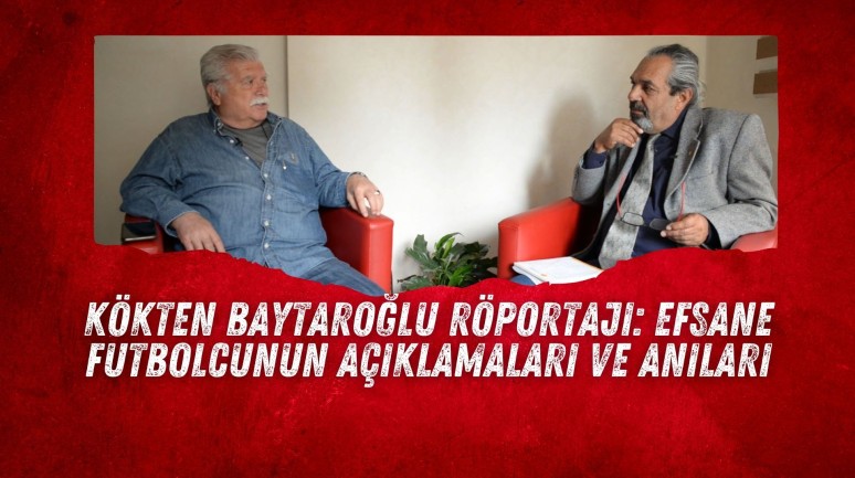 Kökten Baytaroğlu Röportajı: Efsane Futbolcunun Açıklamaları ve Anıları