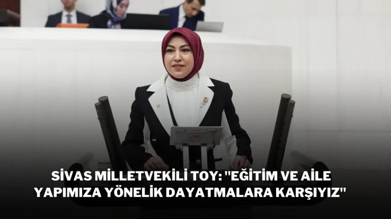 Sivas Milletvekili Toy: "Eğitim ve Aile Yapımıza Yönelik Dayatmalara Karşıyız"